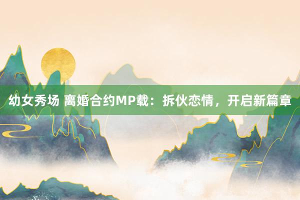 幼女秀场 离婚合约MP载：拆伙恋情，开启新篇章