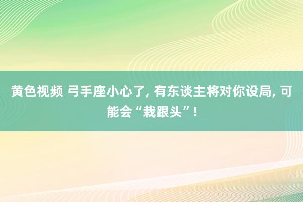 黄色视频 弓手座小心了， 有东谈主将对你设局， 可能会“栽跟头”!