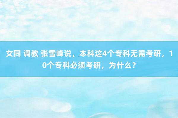 女同 调教 张雪峰说，本科这4个专科无需考研，10个专科必须考研，为什么？