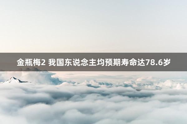 金瓶梅2 我国东说念主均预期寿命达78.6岁