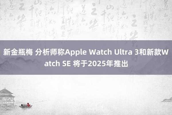 新金瓶梅 分析师称Apple Watch Ultra 3和新款Watch SE 将于2025年推出