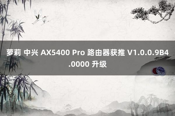 萝莉 中兴 AX5400 Pro 路由器获推 V1.0.0.9B4.0000 升级