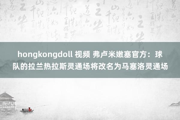 hongkongdoll 视频 弗卢米嫩塞官方：球队的拉兰热拉斯灵通场将改名为马塞洛灵通场