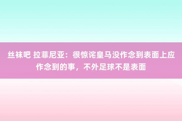 丝袜吧 拉菲尼亚：很惊诧皇马没作念到表面上应作念到的事，不外足球不是表面