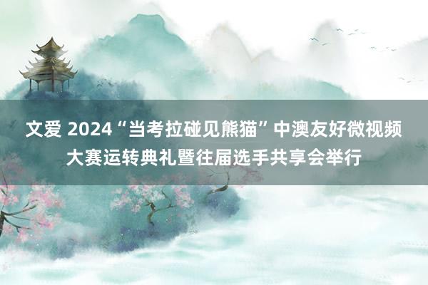 文爱 2024“当考拉碰见熊猫”中澳友好微视频大赛运转典礼暨往届选手共享会举行