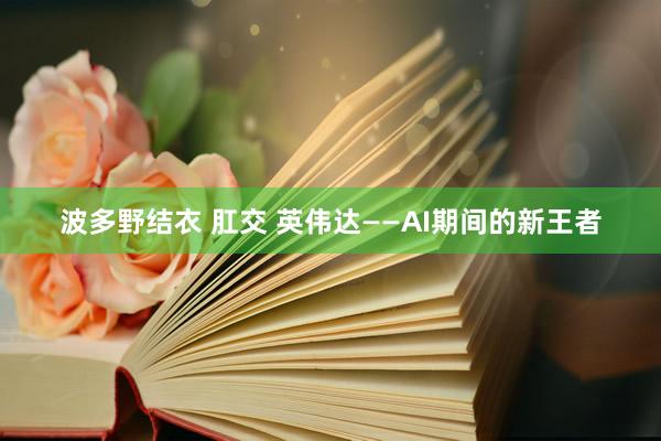 波多野结衣 肛交 英伟达——AI期间的新王者