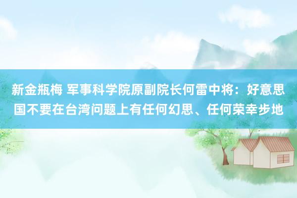 新金瓶梅 军事科学院原副院长何雷中将：好意思国不要在台湾问题上有任何幻思、任何荣幸步地