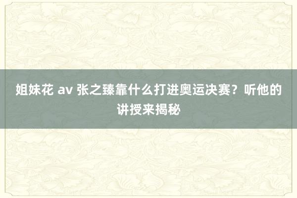 姐妹花 av 张之臻靠什么打进奥运决赛？听他的讲授来揭秘