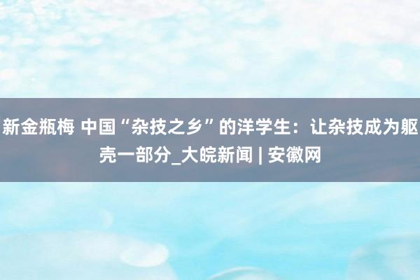 新金瓶梅 中国“杂技之乡”的洋学生：让杂技成为躯壳一部分_大皖新闻 | 安徽网