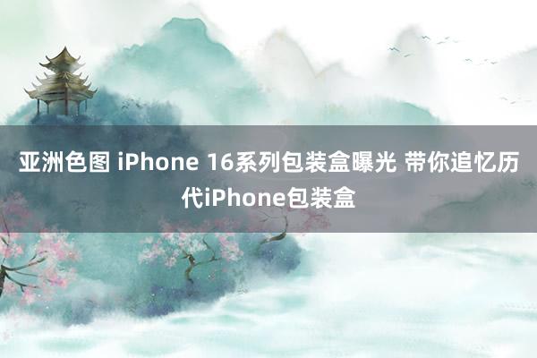 亚洲色图 iPhone 16系列包装盒曝光 带你追忆历代iPhone包装盒