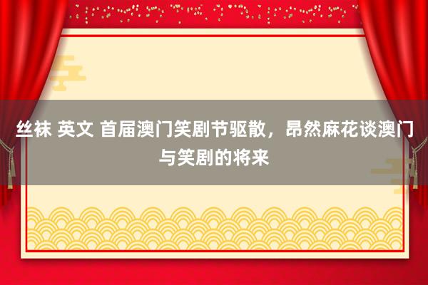 丝袜 英文 首届澳门笑剧节驱散，昂然麻花谈澳门与笑剧的将来