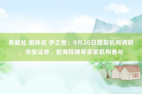 希威社 姐妹花 伊之密：9月20日摄取机构调研，华安证券、前海钰锦等多家机构参与