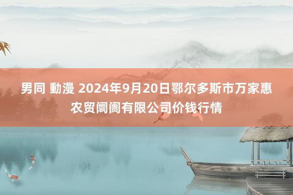 男同 動漫 2024年9月20日鄂尔多斯市万家惠农贸阛阓有限公司价钱行情