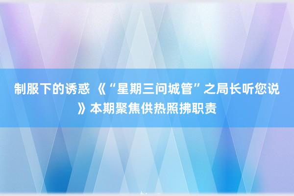 制服下的诱惑 《“星期三问城管”之局长听您说》本期聚焦供热照拂职责