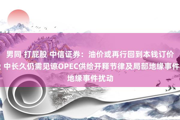 男同 打屁股 中信证券：油价或再行回到本钱订价阶段 中长久仍需见谅OPEC供给开释节律及局部地缘事件扰动