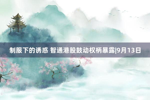 制服下的诱惑 智通港股鼓动权柄暴露|9月13日