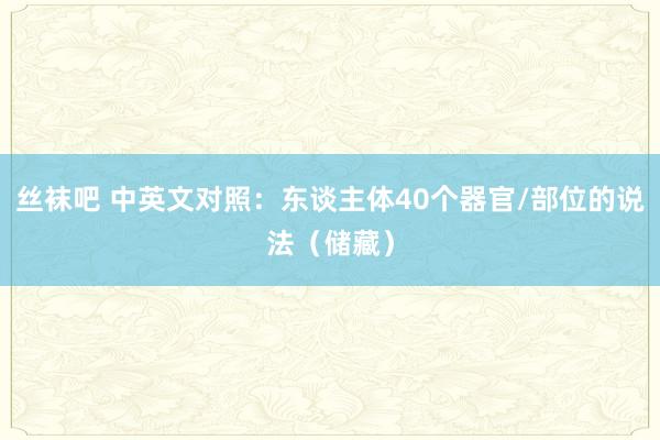 丝袜吧 中英文对照：东谈主体40个器官/部位的说法（储藏）