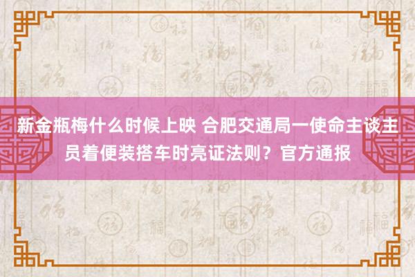 新金瓶梅什么时候上映 合肥交通局一使命主谈主员着便装搭车时亮证法则？官方通报