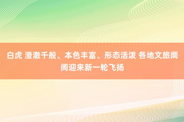 白虎 澄澈千般、本色丰富、形态活泼 各地文旅阛阓迎来新一轮飞扬