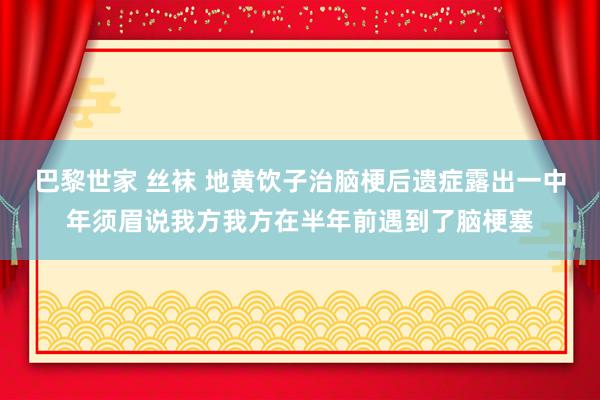 巴黎世家 丝袜 地黄饮子治脑梗后遗症露出一中年须眉说我方我方在半年前遇到了脑梗塞