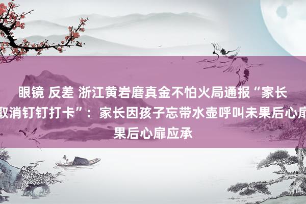 眼镜 反差 浙江黄岩磨真金不怕火局通报“家长条件取消钉钉打卡”：家长因孩子忘带水壶呼叫未果后心扉应承