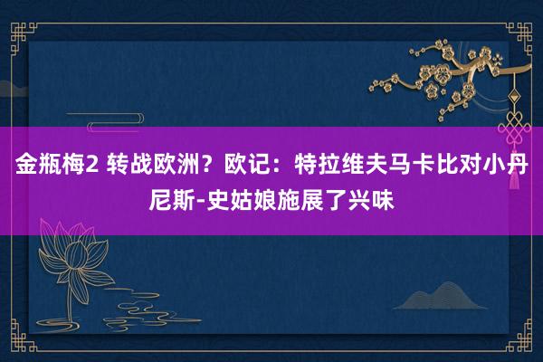 金瓶梅2 转战欧洲？欧记：特拉维夫马卡比对小丹尼斯-史姑娘施展了兴味