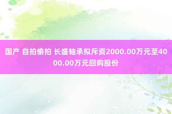 国产 自拍偷拍 长盛轴承拟斥资2000.00万元至4000.00万元回购股份