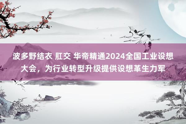 波多野结衣 肛交 华帝精通2024全国工业设想大会，为行业转型升级提供设想革生力军