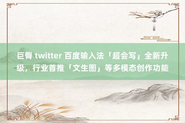 巨臀 twitter 百度输入法「超会写」全新升级，行业首推「文生图」等多模态创作功能