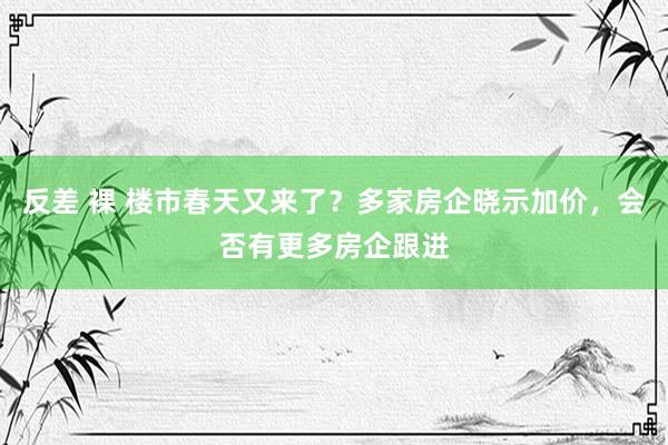 反差 裸 楼市春天又来了？多家房企晓示加价，会否有更多房企跟进