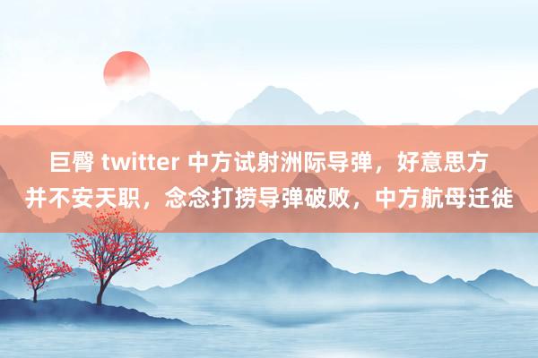 巨臀 twitter 中方试射洲际导弹，好意思方并不安天职，念念打捞导弹破败，中方航母迁徙