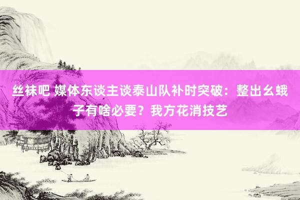 丝袜吧 媒体东谈主谈泰山队补时突破：整出幺蛾子有啥必要？我方花消技艺