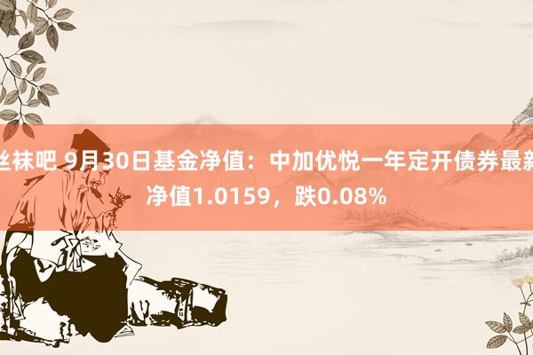 丝袜吧 9月30日基金净值：中加优悦一年定开债券最新净值1.0159，跌0.08%