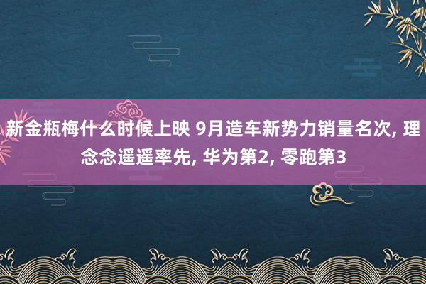 新金瓶梅什么时候上映 9月造车新势力销量名次， 理念念遥遥率先， 华为第2， 零跑第3