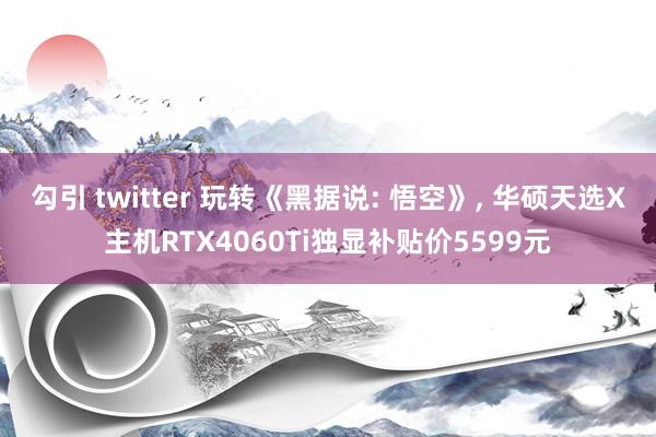 勾引 twitter 玩转《黑据说: 悟空》， 华硕天选X主机RTX4060Ti独显补贴价5599元