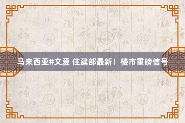 马来西亚#文爱 住建部最新！楼市重磅信号