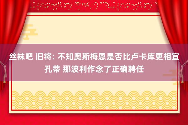 丝袜吧 旧将: 不知奥斯梅恩是否比卢卡库更相宜孔蒂 那波利作念了正确聘任