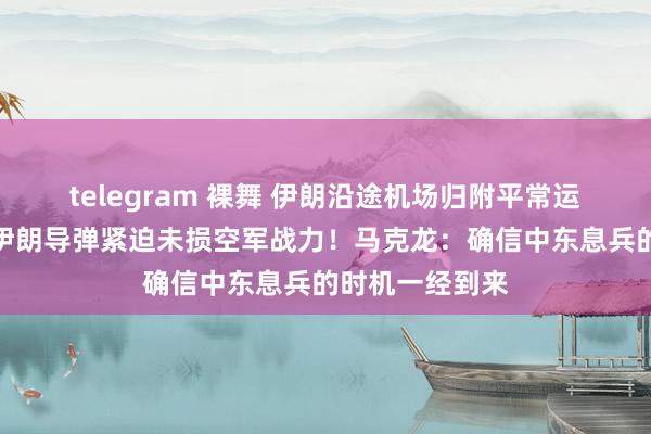 telegram 裸舞 伊朗沿途机场归附平常运营！以防长称伊朗导弹紧迫未损空军战力！马克龙：确信中东息兵的时机一经到来