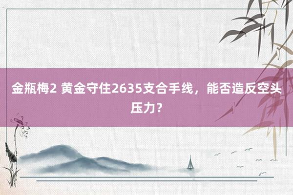 金瓶梅2 黄金守住2635支合手线，能否造反空头压力？