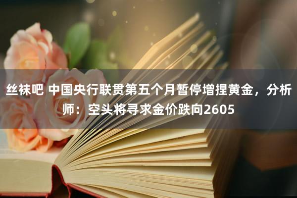 丝袜吧 中国央行联贯第五个月暂停增捏黄金，分析师：空头将寻求金价跌向2605