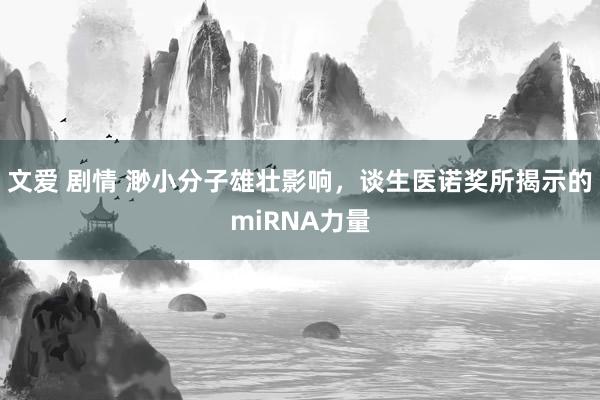 文爱 剧情 渺小分子雄壮影响，谈生医诺奖所揭示的miRNA力量