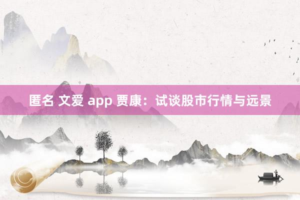 匿名 文爱 app 贾康：试谈股市行情与远景