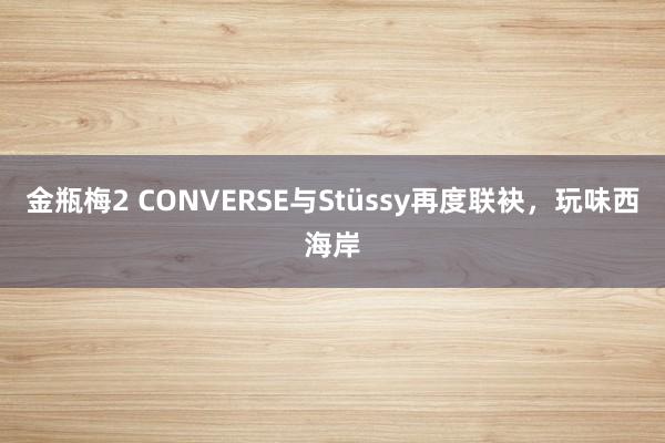 金瓶梅2 CONVERSE与Stüssy再度联袂，玩味西海岸