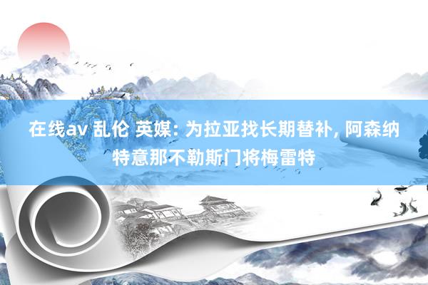 在线av 乱伦 英媒: 为拉亚找长期替补， 阿森纳特意那不勒斯门将梅雷特