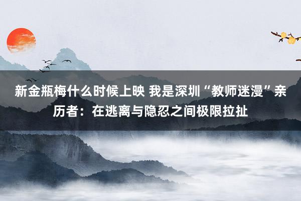 新金瓶梅什么时候上映 我是深圳“教师迷漫”亲历者：在逃离与隐忍之间极限拉扯