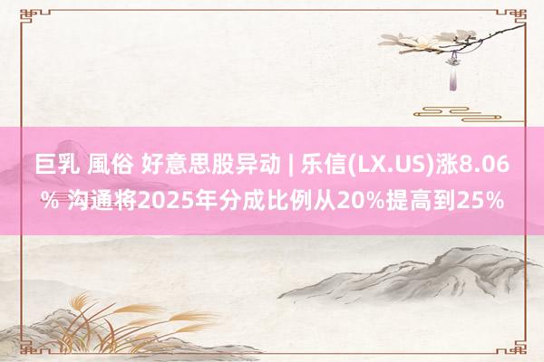 巨乳 風俗 好意思股异动 | 乐信(LX.US)涨8.06% 沟通将2025年分成比例从20%提高到25%