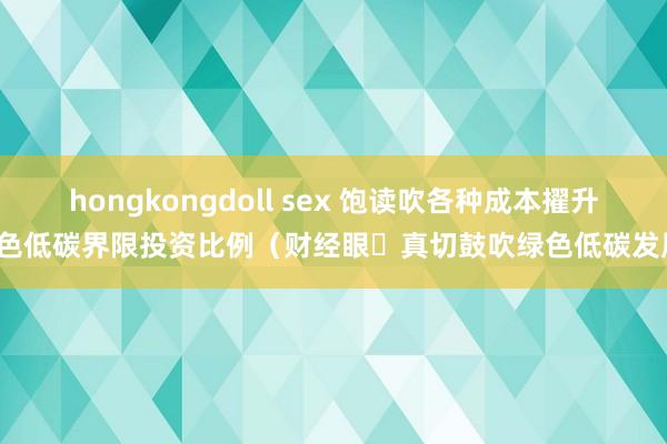 hongkongdoll sex 饱读吹各种成本擢升绿色低碳界限投资比例（财经眼・真切鼓吹绿色低碳发展）