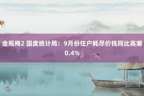 金瓶梅2 国度统计局：9月份住户耗尽价钱同比高潮0.4%