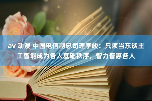 av 动漫 中国电信副总司理李峻：只须当东谈主工智能成为各人基础秩序，智力普惠各人