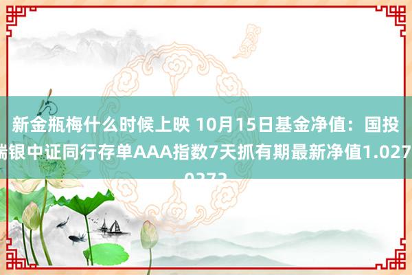 新金瓶梅什么时候上映 10月15日基金净值：国投瑞银中证同行存单AAA指数7天抓有期最新净值1.0272